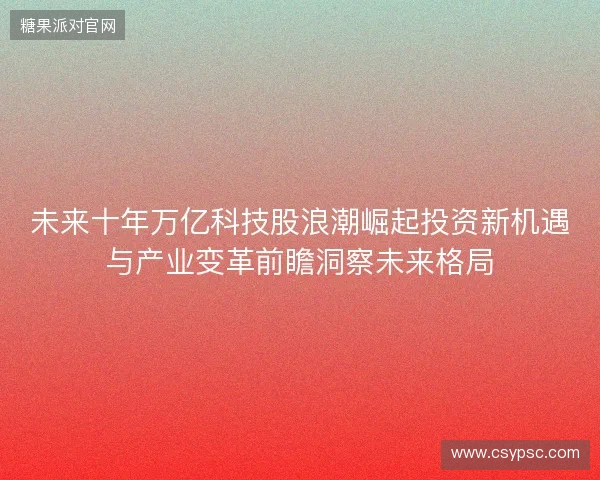 未来十年万亿科技股浪潮崛起投资新机遇与产业变革前瞻洞察未来格局