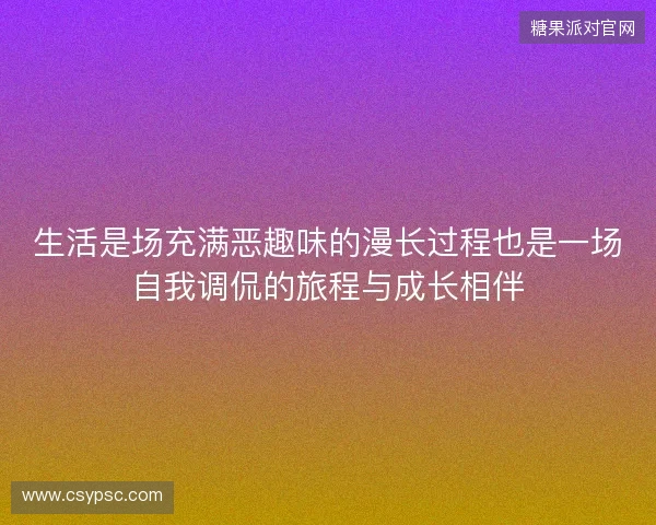 生活是场充满恶趣味的漫长过程也是一场自我调侃的旅程与成长相伴