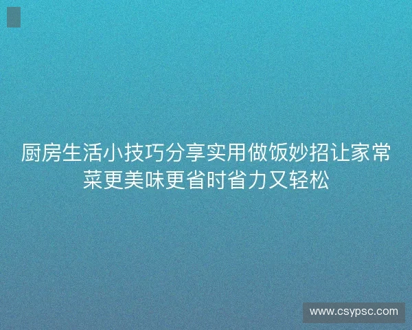 厨房生活小技巧分享实用做饭妙招让家常菜更美味更省时省力又轻松