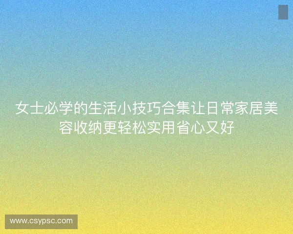 女士必学的生活小技巧合集让日常家居美容收纳更轻松实用省心又好